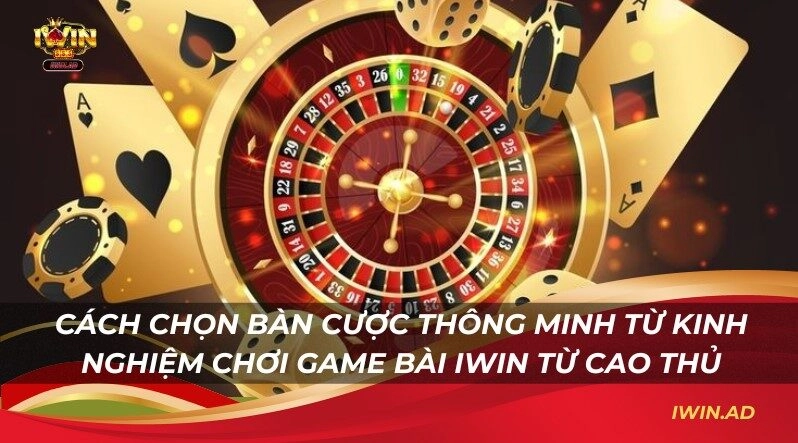 Cách chọn bàn cược thông minh từ kinh nghiệm chơi game bài Iwin từ cao thủ